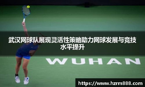 武汉网球队展现灵活性策略助力网球发展与竞技水平提升